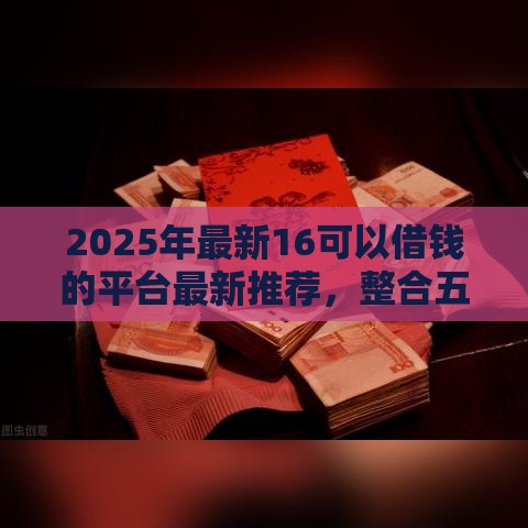 2025年最新16可以借钱的平台最新推荐，整合五个小额网贷平台