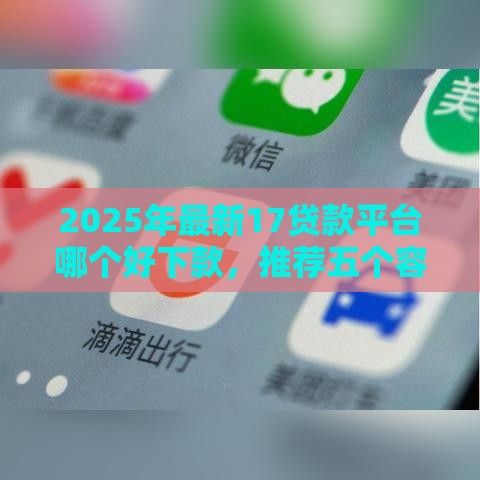 2025年最新17贷款平台哪个好下款，推荐五个容易借钱软件