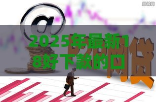 2025年最新18好下款的口子，试试这五个怎么举报网贷平台