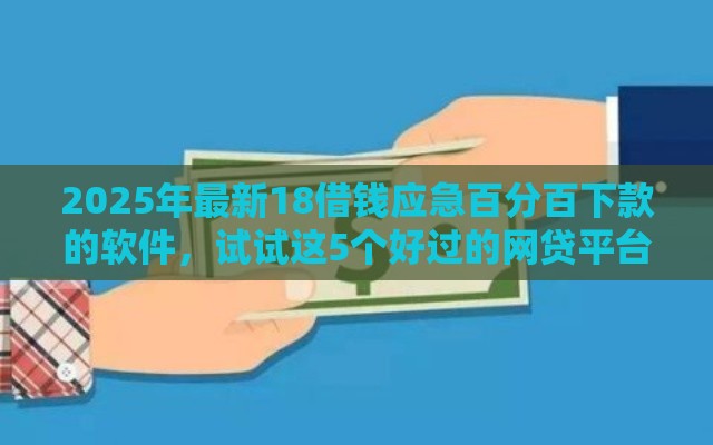 2025年最新18借钱应急百分百下款的软件，试试这5个好过的网贷平台