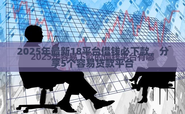 2025年最新18平台借钱必下款，分享5个容易贷款平台