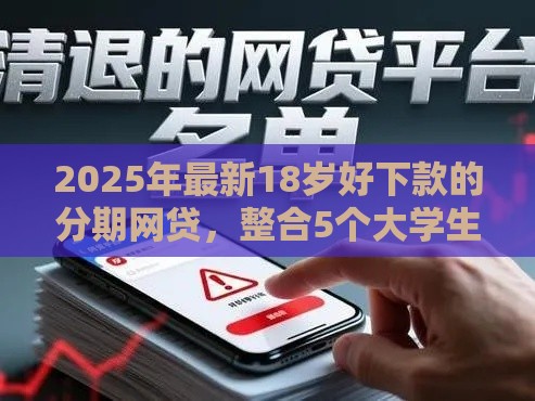 2025年最新18岁好下款的分期网贷，整合5个大学生可以贷款的平台