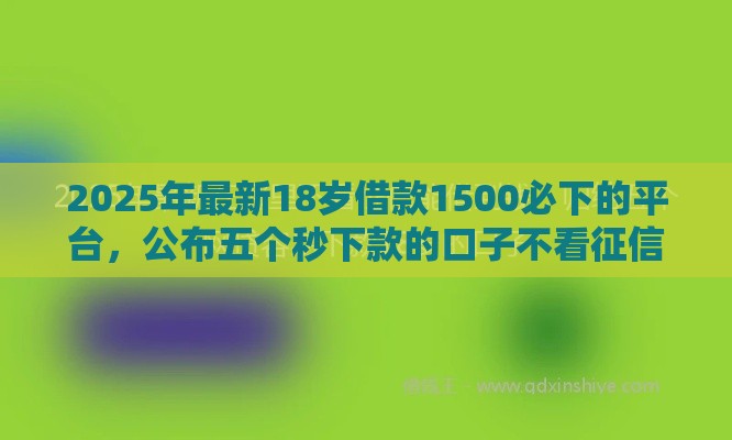 2025年最新18岁借款1500必下的平台，公布五个秒下款的口子不看征信不用信用卡