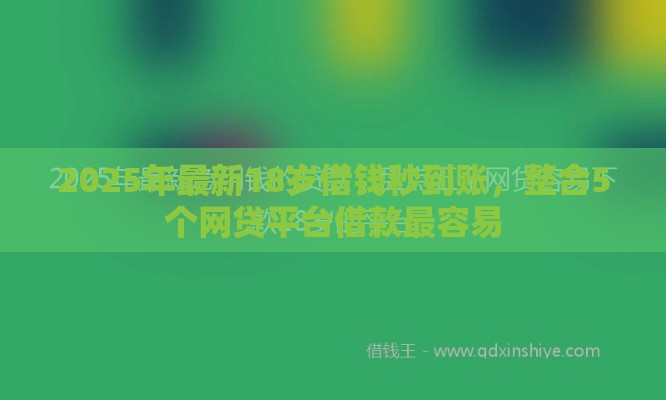 2025年最新18岁借钱秒到账，整合5个网贷平台借款最容易