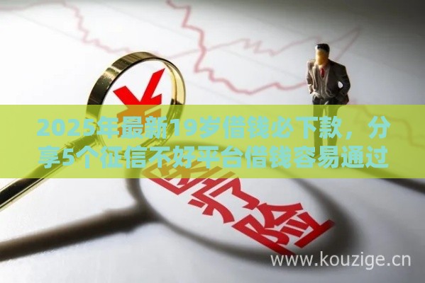 2025年最新19岁借钱必下款，分享5个征信不好平台借钱容易通过