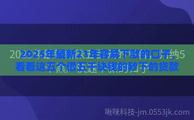2025年最新21年容易下款的口子，看看这五个借五千块钱的秒下的贷款平台