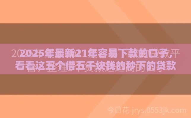 2025年最新21年容易下款的口子，看看这五个借五千块钱的秒下的贷款平台
