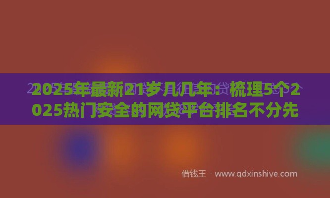 2025年最新21岁几几年：梳理5个2025热门安全的网贷平台排名不分先后