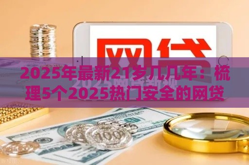 2025年最新21岁几几年：梳理5个2025热门安全的网贷平台排名不分先后