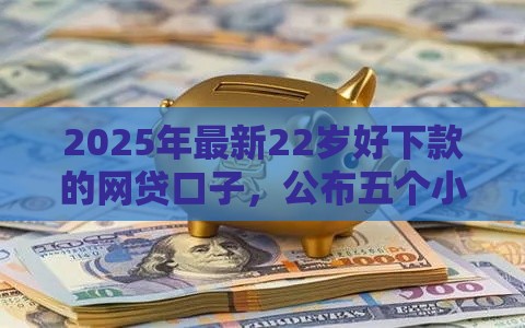 2025年最新22岁好下款的网贷口子，公布五个小额贷款平台好