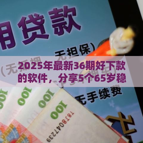 2025年最新36期好下款的软件，分享5个65岁稳放款口子