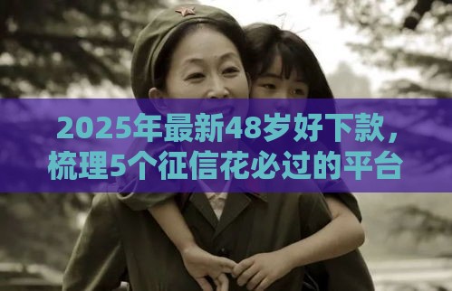 2025年最新48岁好下款，梳理5个征信花必过的平台