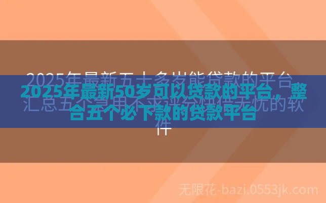2025年最新50岁可以贷款的平台，整合五个必下款的贷款平台