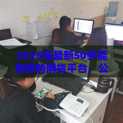 2025年最新50岁能贷款的网货平台，公布5个有什么好贷款的平台
