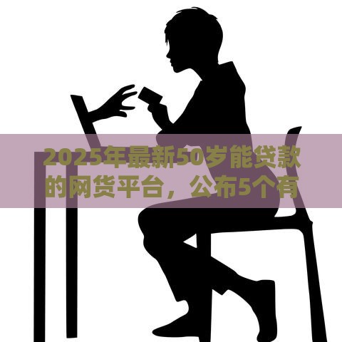 2025年最新50岁能贷款的网货平台，公布5个有什么好贷款的平台