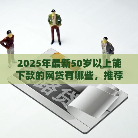 2025年最新50岁以上能下款的网贷有哪些，推荐五个贷款推荐平台