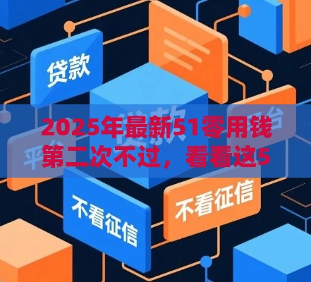 2025年最新51零用钱第二次不过，看看这5个贷款平台不上征信