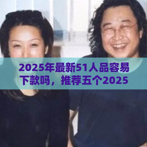 2025年最新51人品容易下款吗，推荐五个2025黑户网贷必下款的平台