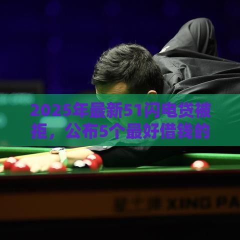 2025年最新51闪电贷被拒，公布5个最好借钱的网贷平台不看数据