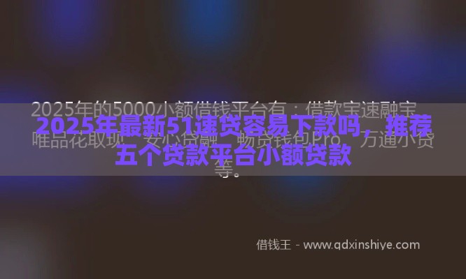 2025年最新51速贷容易下款吗，推荐五个贷款平台小额贷款