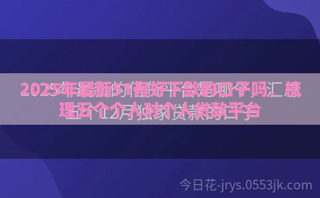 2025年最新51有好下款的口子吗，梳理五个个人对个人贷款平台