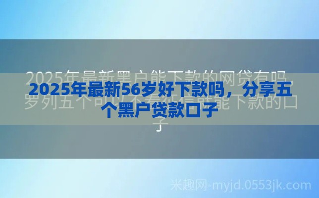 2025年最新56岁好下款吗，分享五个黑户贷款口子