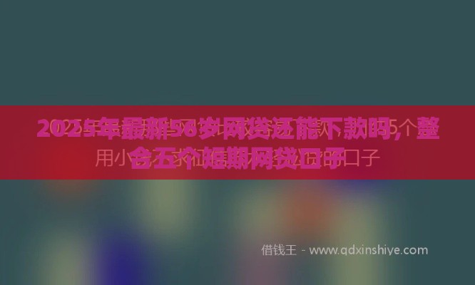 2025年最新56岁网贷还能下款吗，整合五个短期网贷口子