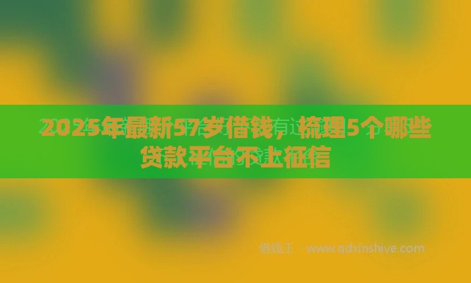2025年最新57岁借钱，梳理5个哪些贷款平台不上征信