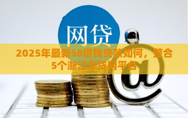 2025年最新58借钱贷款如何，整合5个浙江车贷网平台