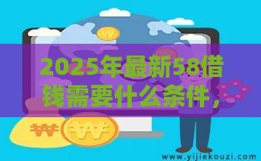 2025年最新58借钱需要什么条件，梳理五个网贷平台额度高易通过
