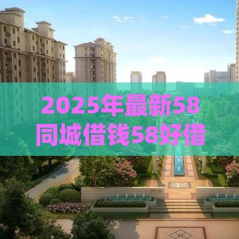 2025年最新58同城借钱58好借，公布五个网络借钱平台好