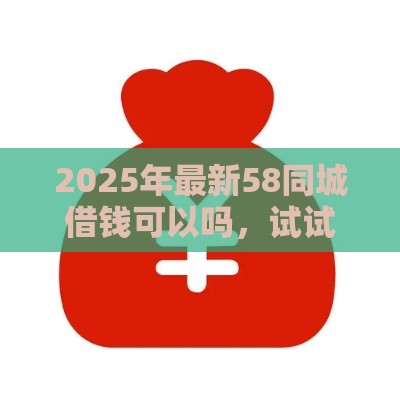 2025年最新58同城借钱可以吗，试试这五个晚上秒下款的高炮口子