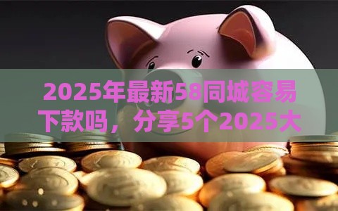 2025年最新58同城容易下款吗，分享5个2025大花户放水秒下款的口子