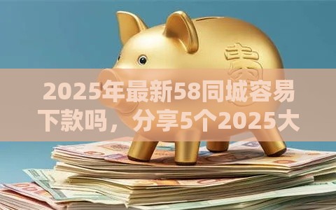 2025年最新58同城容易下款吗，分享5个2025大花户放水秒下款的口子