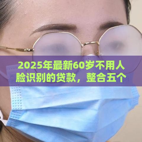 2025年最新60岁不用人脸识别的贷款，整合五个黑户必过的小额平台