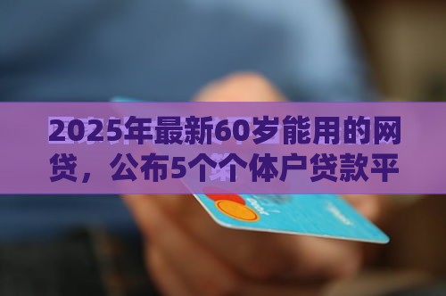 2025年最新60岁能用的网贷，公布5个个体户贷款平台