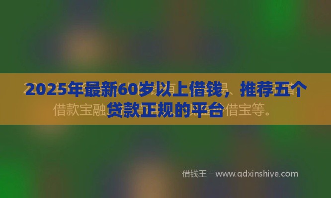 2025年最新60岁以上借钱，推荐五个贷款正规的平台
