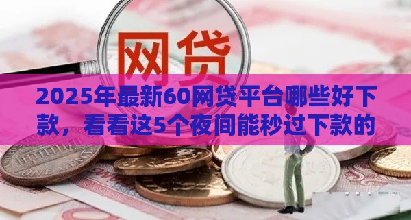 2025年最新60网贷平台哪些好下款，看看这5个夜间能秒过下款的口子