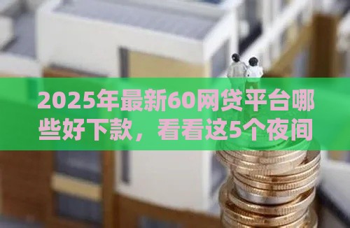 2025年最新60网贷平台哪些好下款，看看这5个夜间能秒过下款的口子