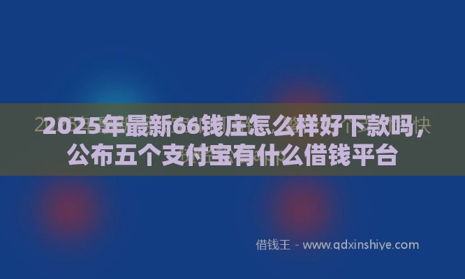 2025年最新66钱庄怎么样好下款吗，公布五个支付宝有什么借钱平台