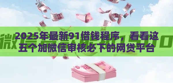 2025年最新91借钱程序，看看这五个加微信审核必下的网贷平台