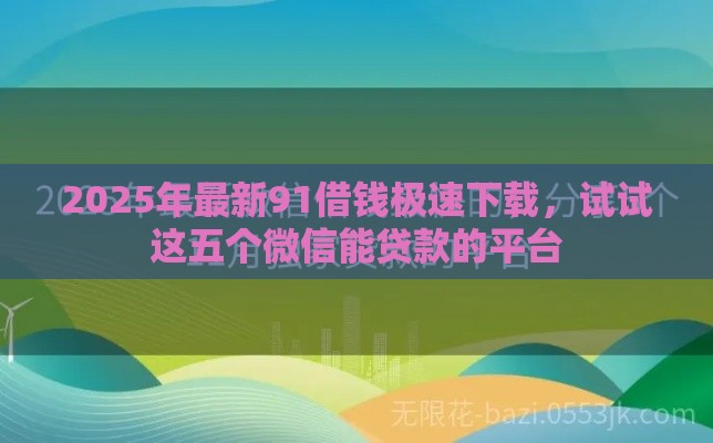 2025年最新91借钱极速下载，试试这五个微信能贷款的平台