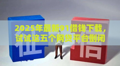 2025年最新91借钱下载，试试这五个网贷平台倒闭名单