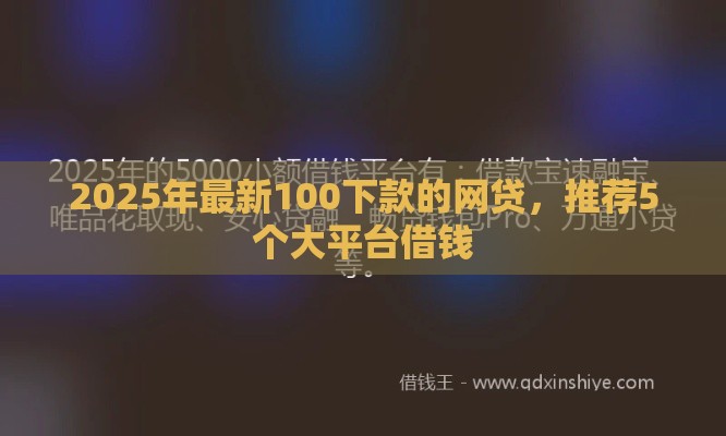 2025年最新100下款的网贷，推荐5个大平台借钱