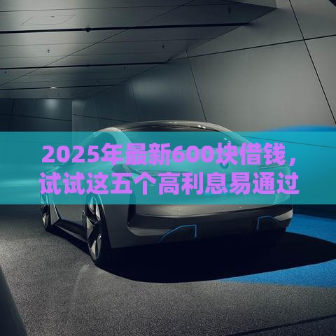 2025年最新600块借钱，试试这五个高利息易通过的贷款平台呢