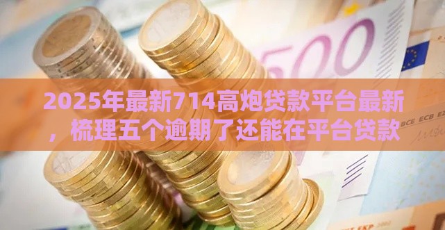 2025年最新714高炮贷款平台最新，梳理五个逾期了还能在平台贷款