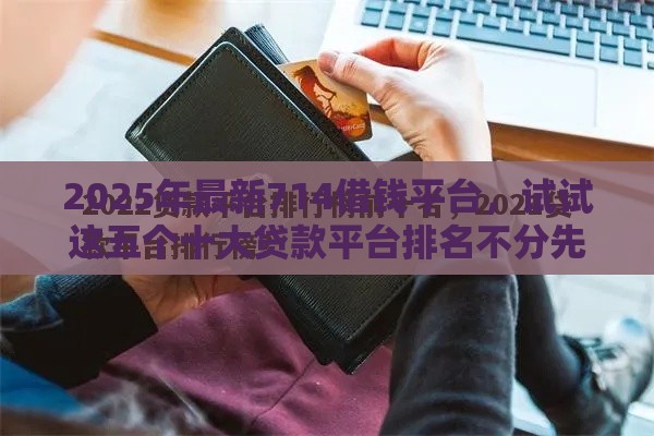 2025年最新714借钱平台，试试这五个十大贷款平台排名不分先后