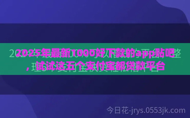 2025年最新1000好下款的app贴吧，试试这五个支付宝都贷款平台