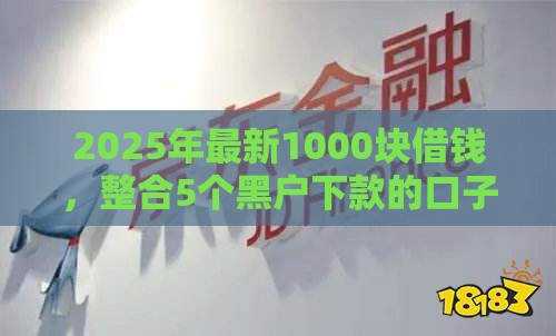 2025年最新1000块借钱，整合5个黑户下款的口子还