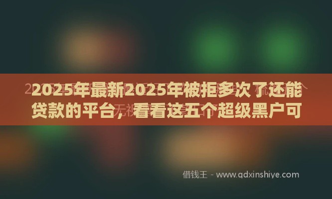 2025年最新2025年被拒多次了还能贷款的平台，看看这五个超级黑户可以下款的口子